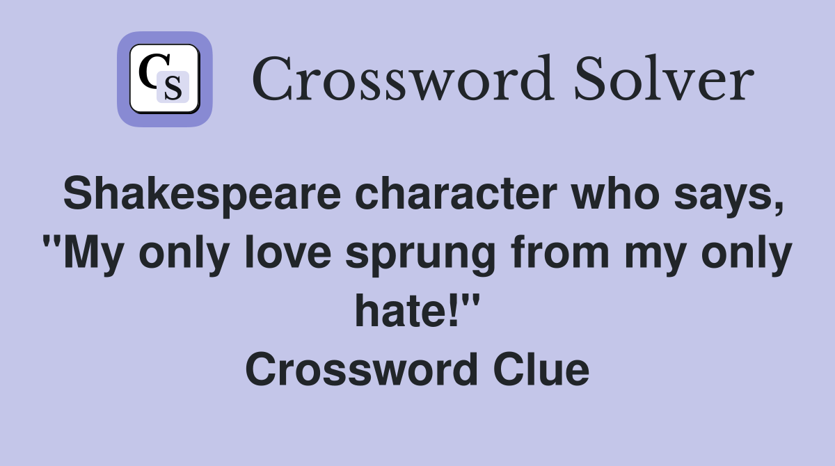 Shakespeare character who says, "My only love sprung from my only hate!" Crossword Clue