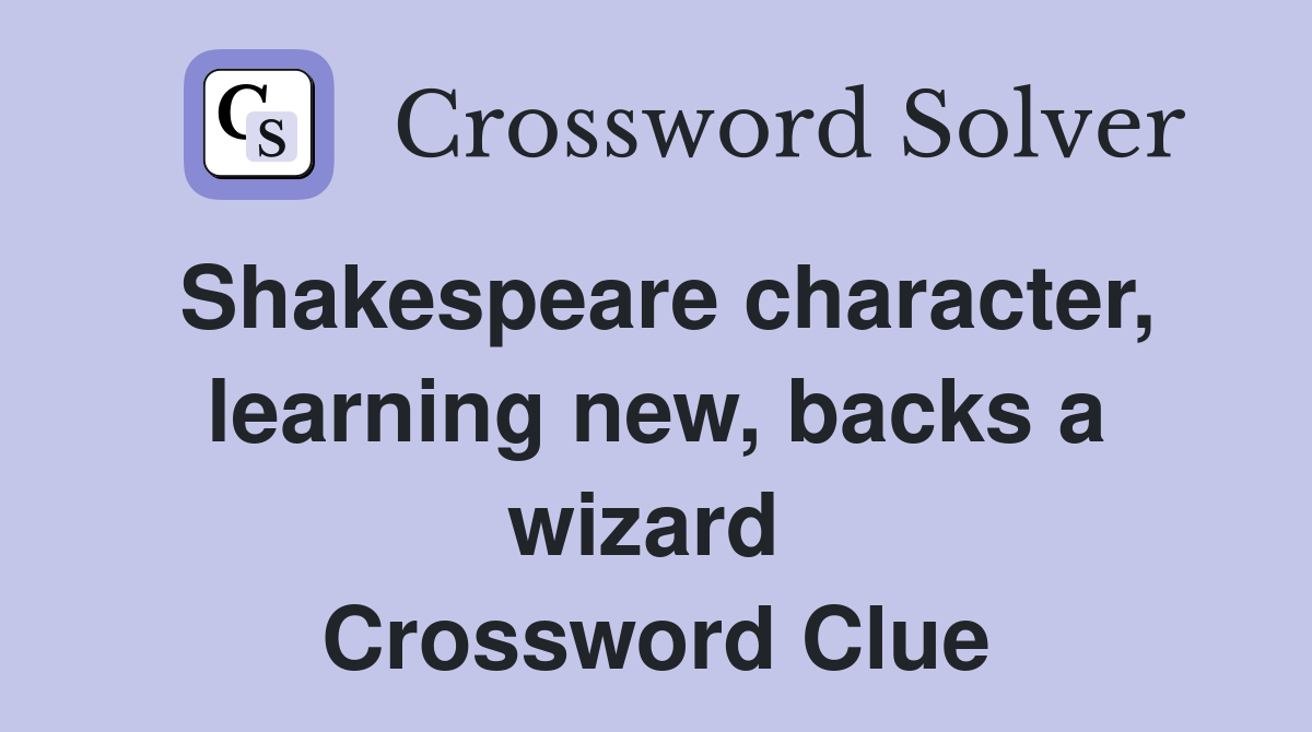 Shakespeare character, learning new, backs a wizard  Crossword Clue