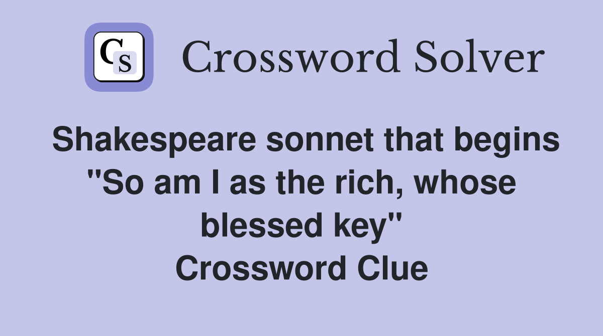 Shakespeare sonnet that begins "So am I as the rich, whose blessed key" Crossword Clue