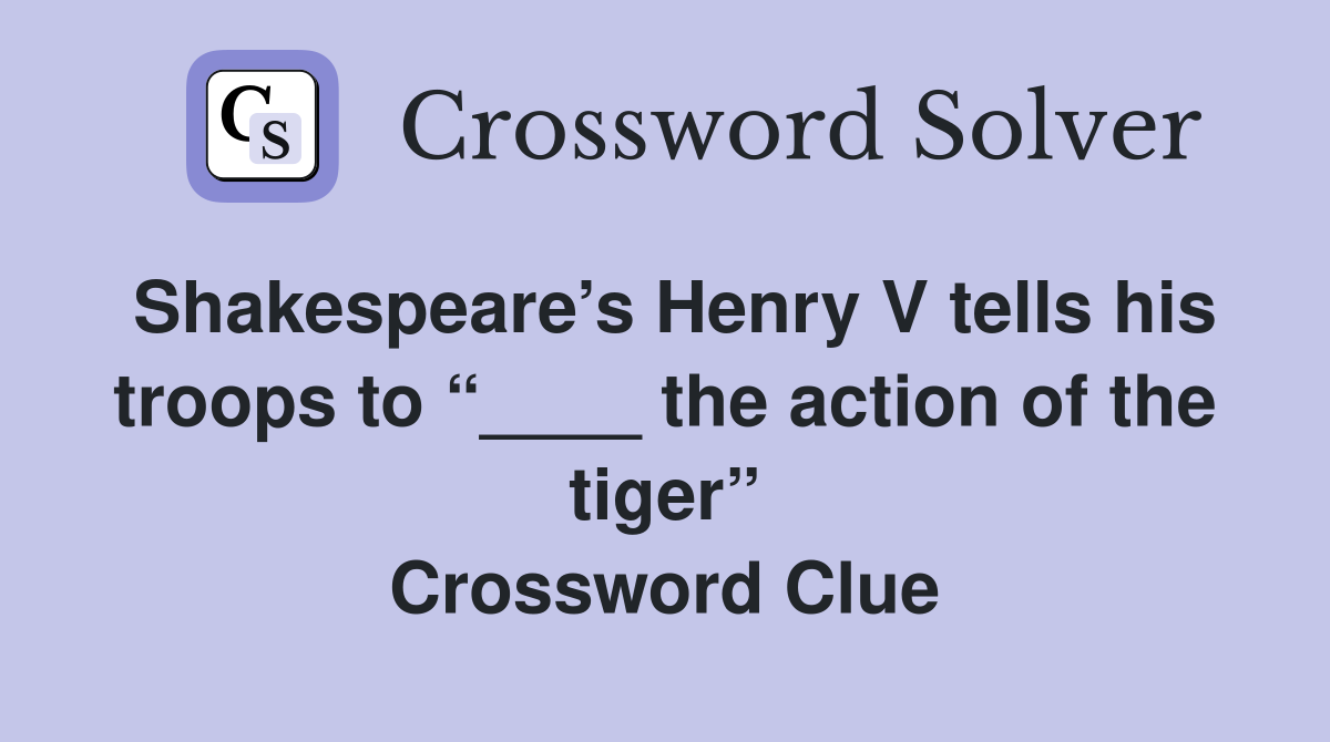 Shakespeare’s Henry V tells his troops to “____ the action of the tiger” Crossword Clue