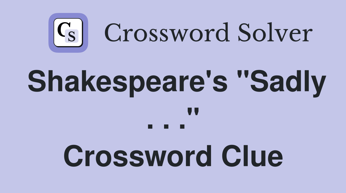 Shakespeare's "Sadly . . ." Crossword Clue