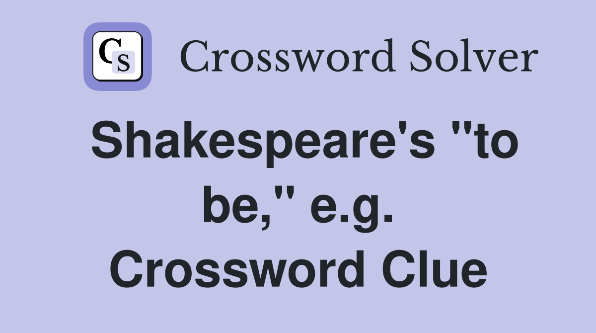 Shakespeare's "to be," e.g. Crossword Clue