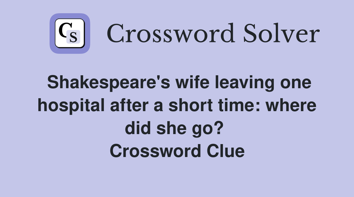 Shakespeare's wife leaving one hospital after a short time: where did she go?  Crossword Clue