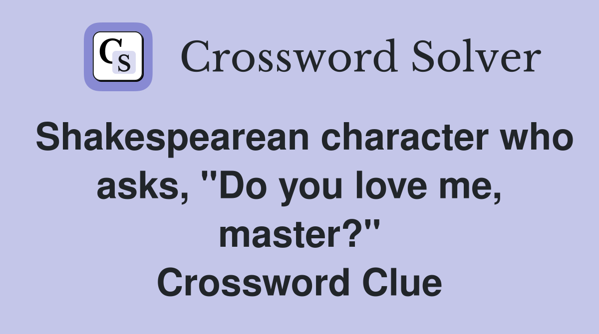 Shakespearean character who asks, "Do you love me, master?" Crossword Clue