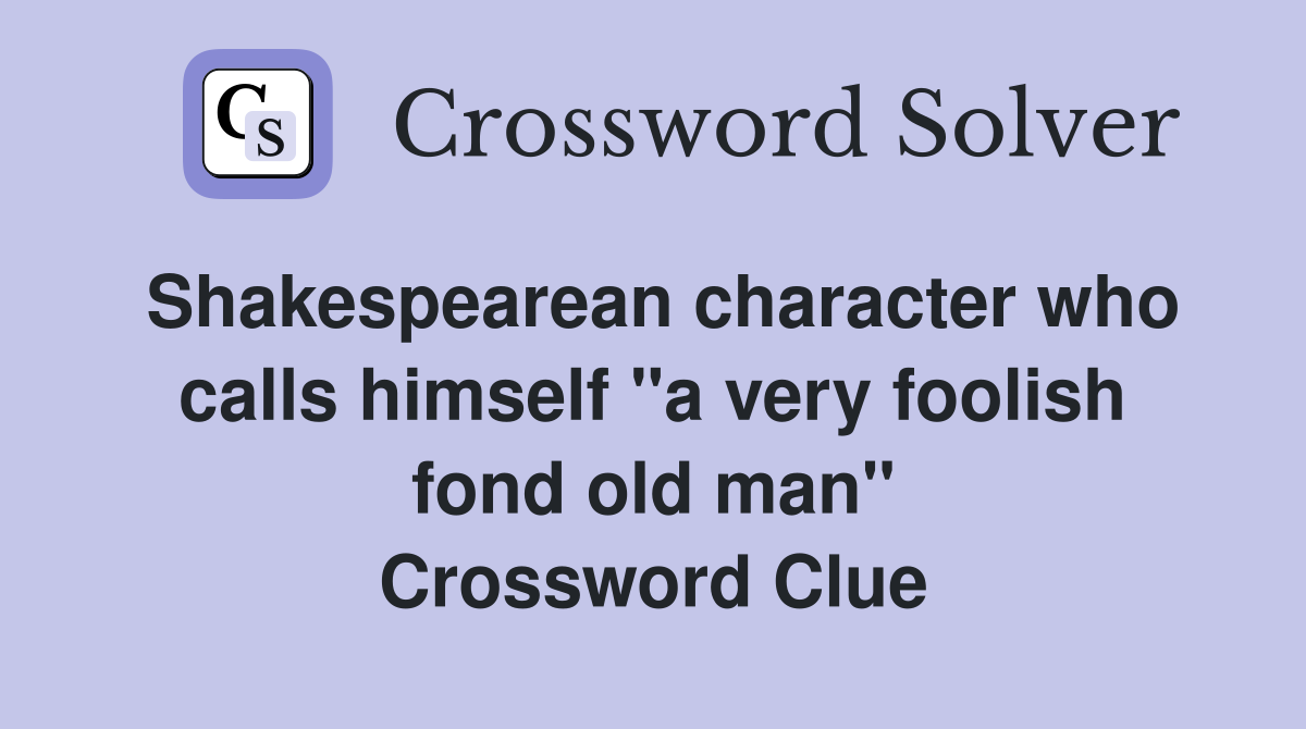 Shakespearean character who calls himself "a very foolish fond old man" Crossword Clue