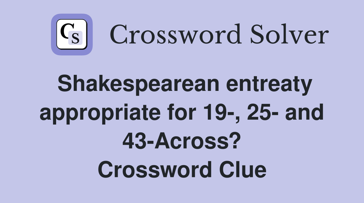 Shakespearean entreaty appropriate for 19-, 25- and 43-Across? Crossword Clue