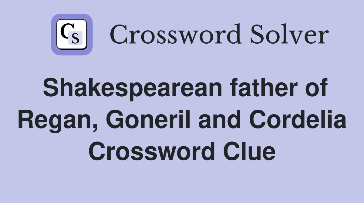 Shakespearean father of Regan, Goneril and Cordelia Crossword Clue