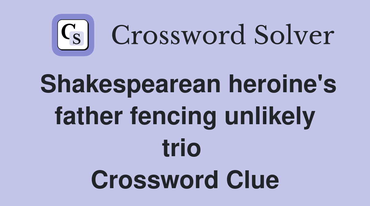 Shakespearean heroine's father fencing unlikely trio  Crossword Clue
