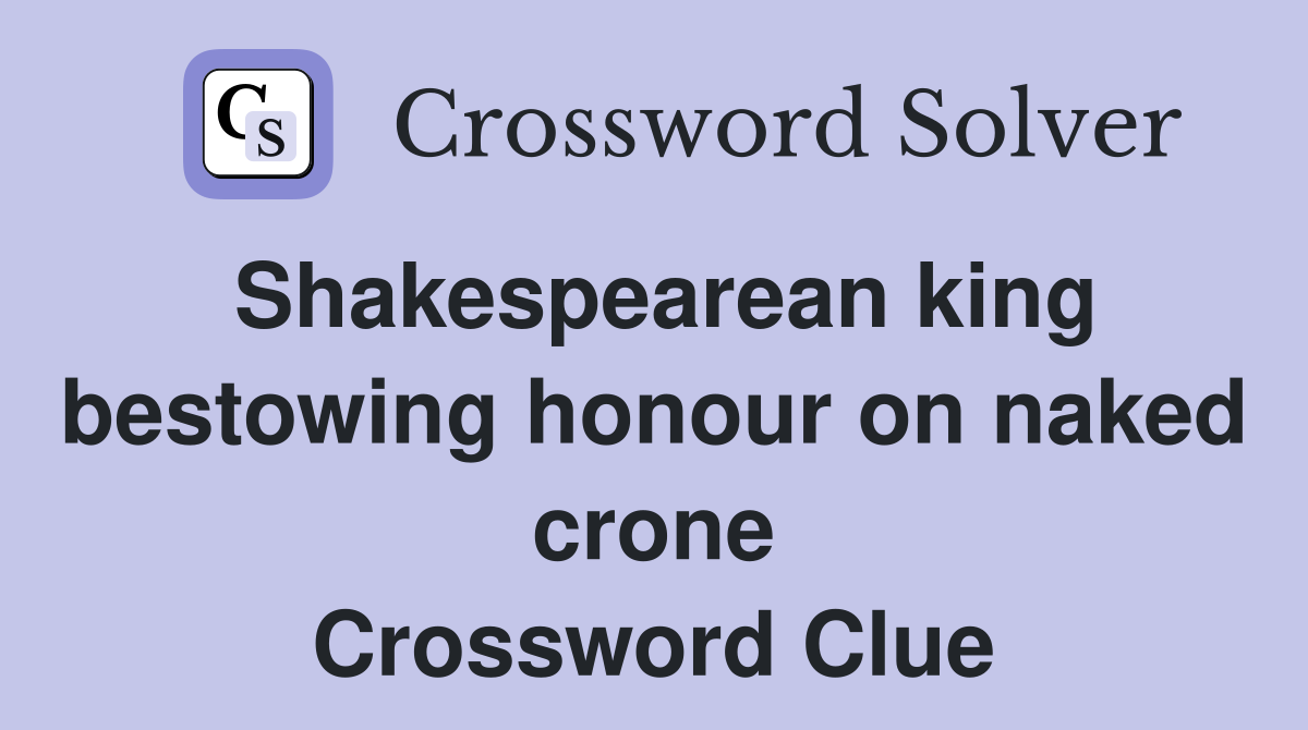 Shakespearean king bestowing honour on naked crone Crossword Clue