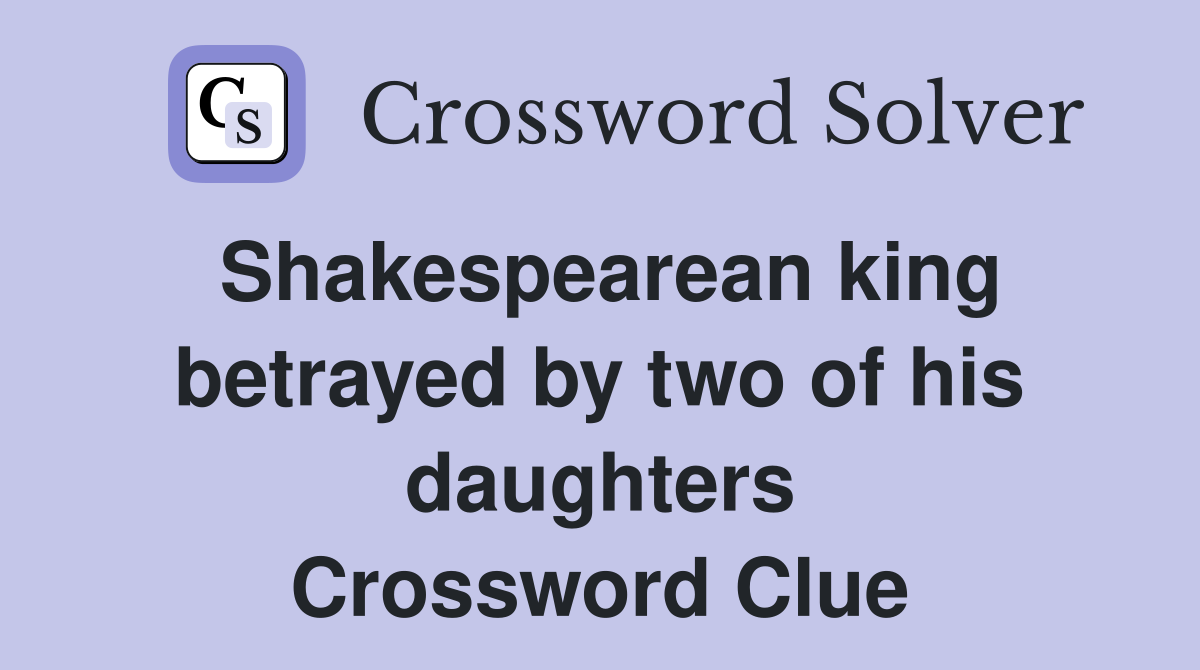 Shakespearean king betrayed by two of his daughters Crossword Clue