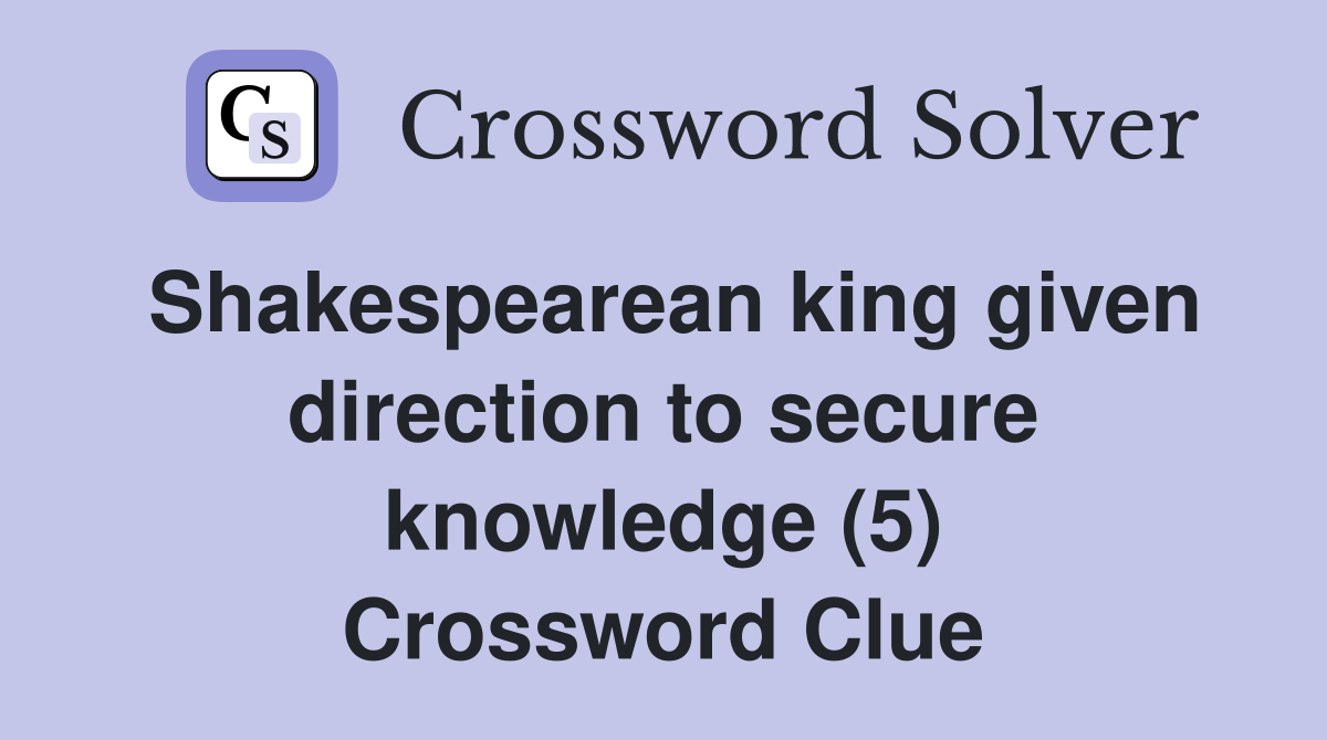 Shakespearean king given direction to secure knowledge (5) Crossword Clue