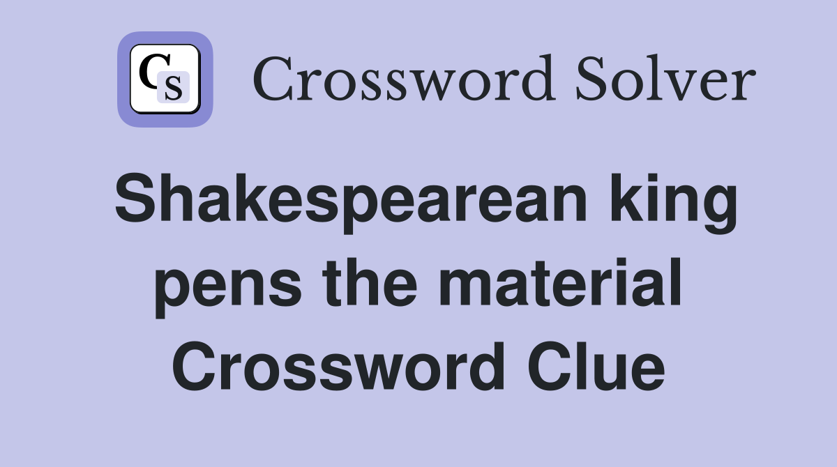 Shakespearean king pens the material Crossword Clue
