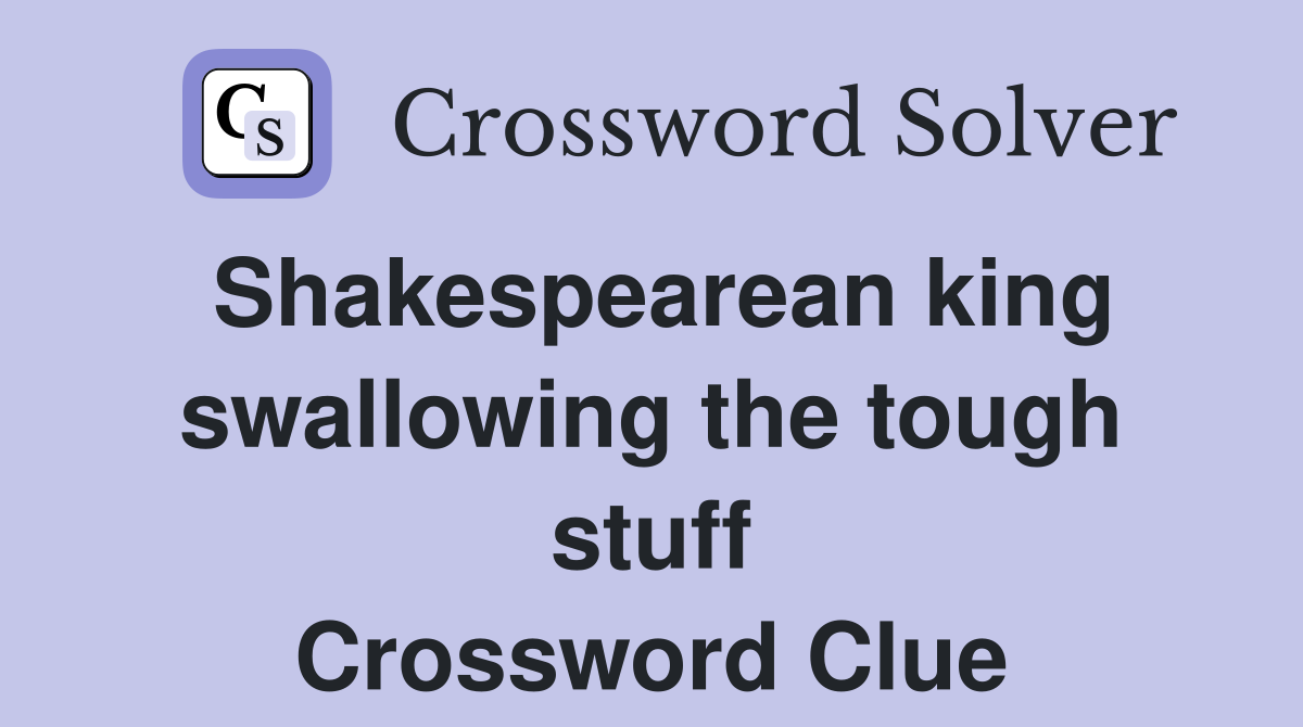 Shakespearean king swallowing the tough stuff Crossword Clue