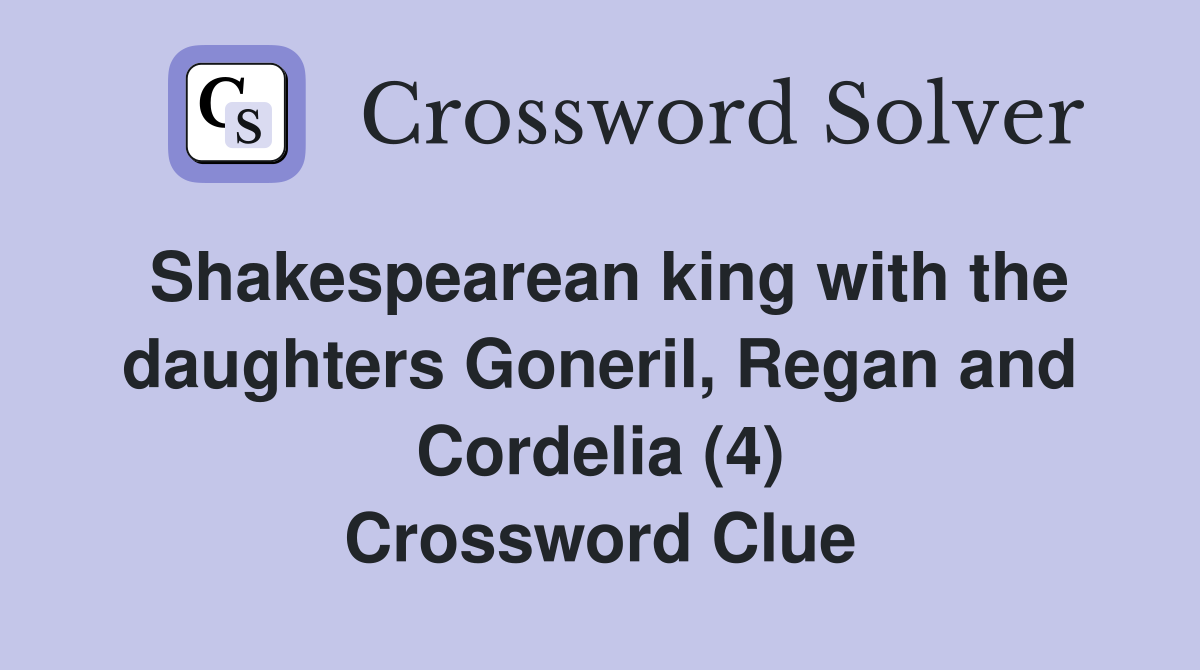 Shakespearean king with the daughters Goneril, Regan and Cordelia (4) Crossword Clue