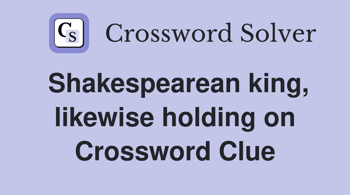 Shakespearean king, likewise holding on Crossword Clue