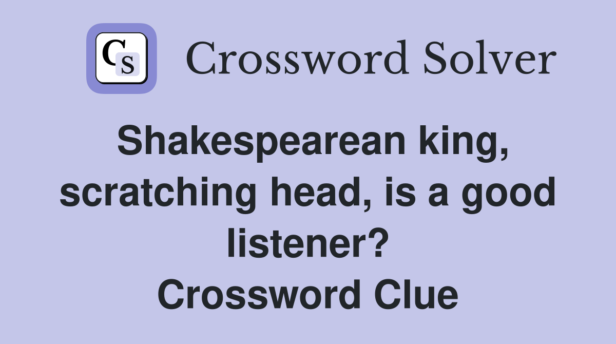 Shakespearean king, scratching head, is a good listener? Crossword Clue