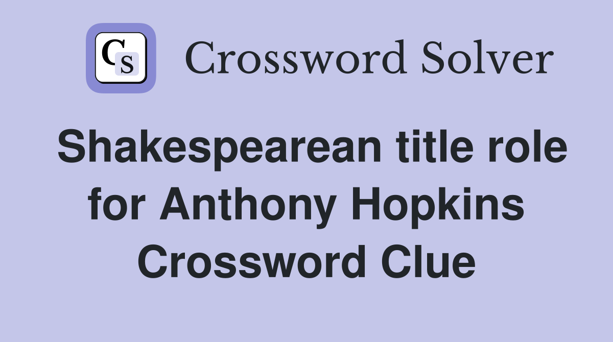 Shakespearean title role for Anthony Hopkins Crossword Clue