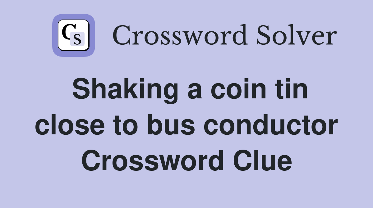 Shaking a coin tin close to bus conductor Crossword Clue
