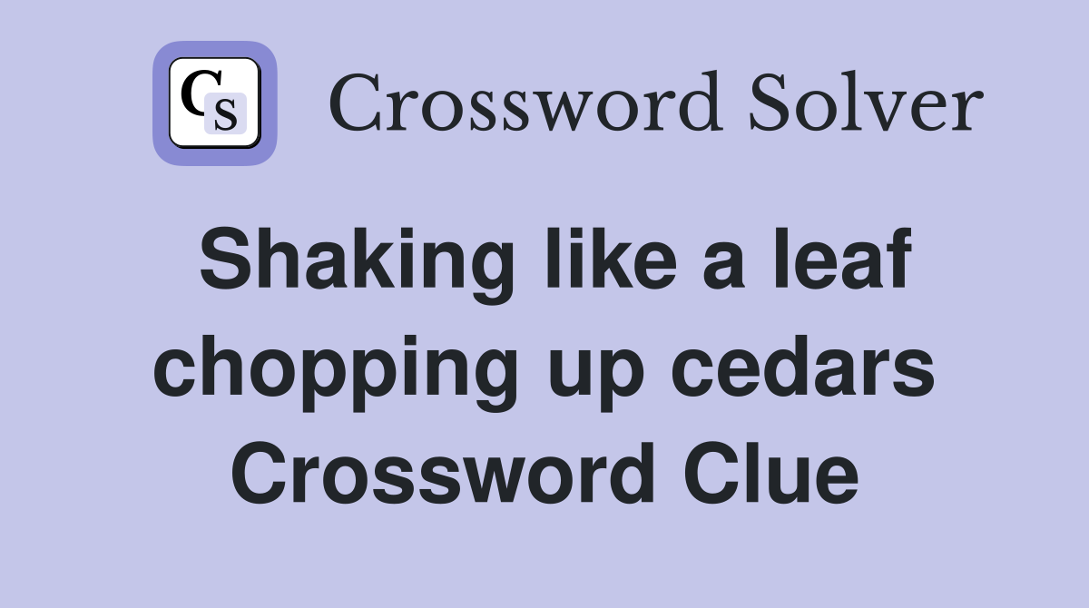 Shaking like a leaf chopping up cedars Crossword Clue