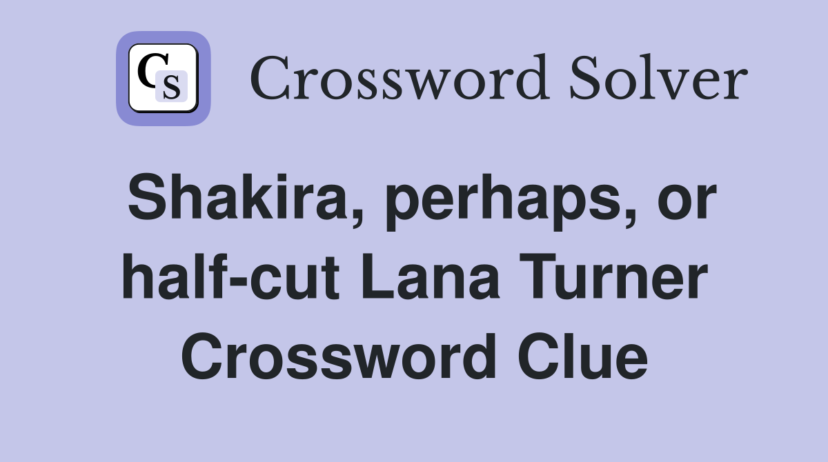 Shakira, perhaps, or half-cut Lana Turner Crossword Clue