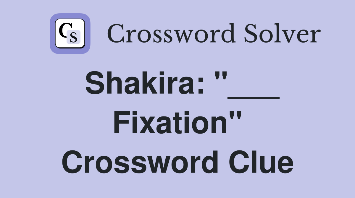 Shakira: "___ Fixation" Crossword Clue