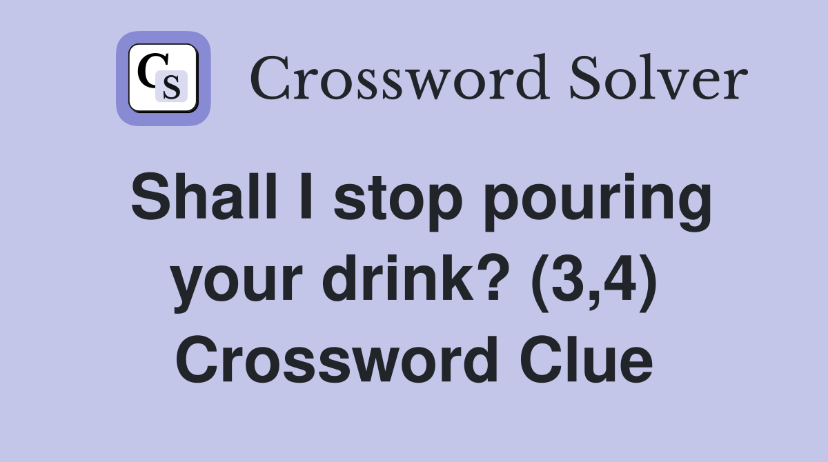 Shall I stop pouring your drink? (3,4) Crossword Clue