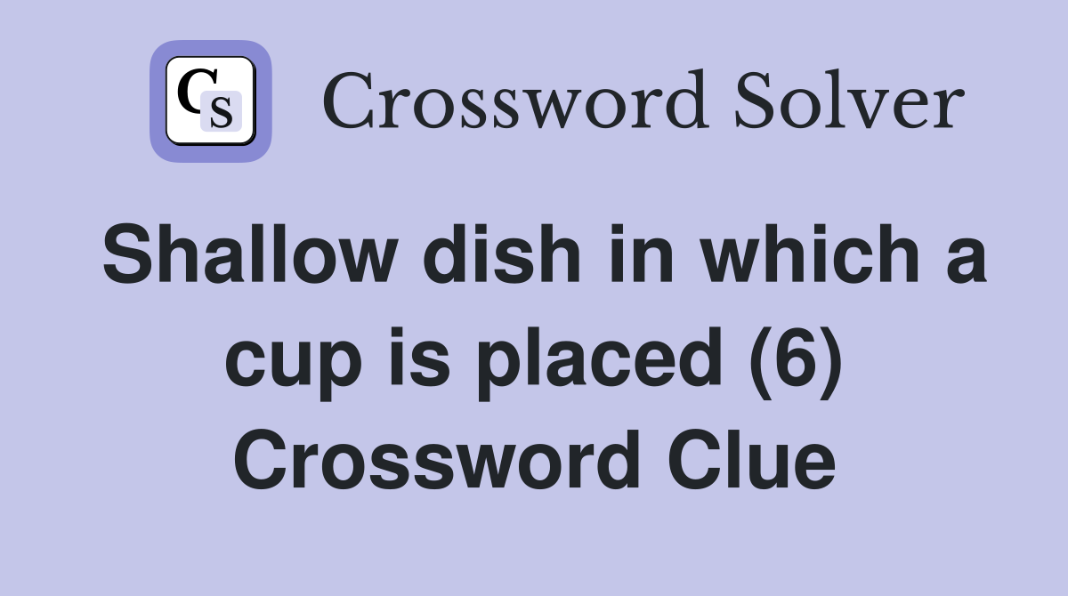 Shallow dish in which a cup is placed (6) Crossword Clue