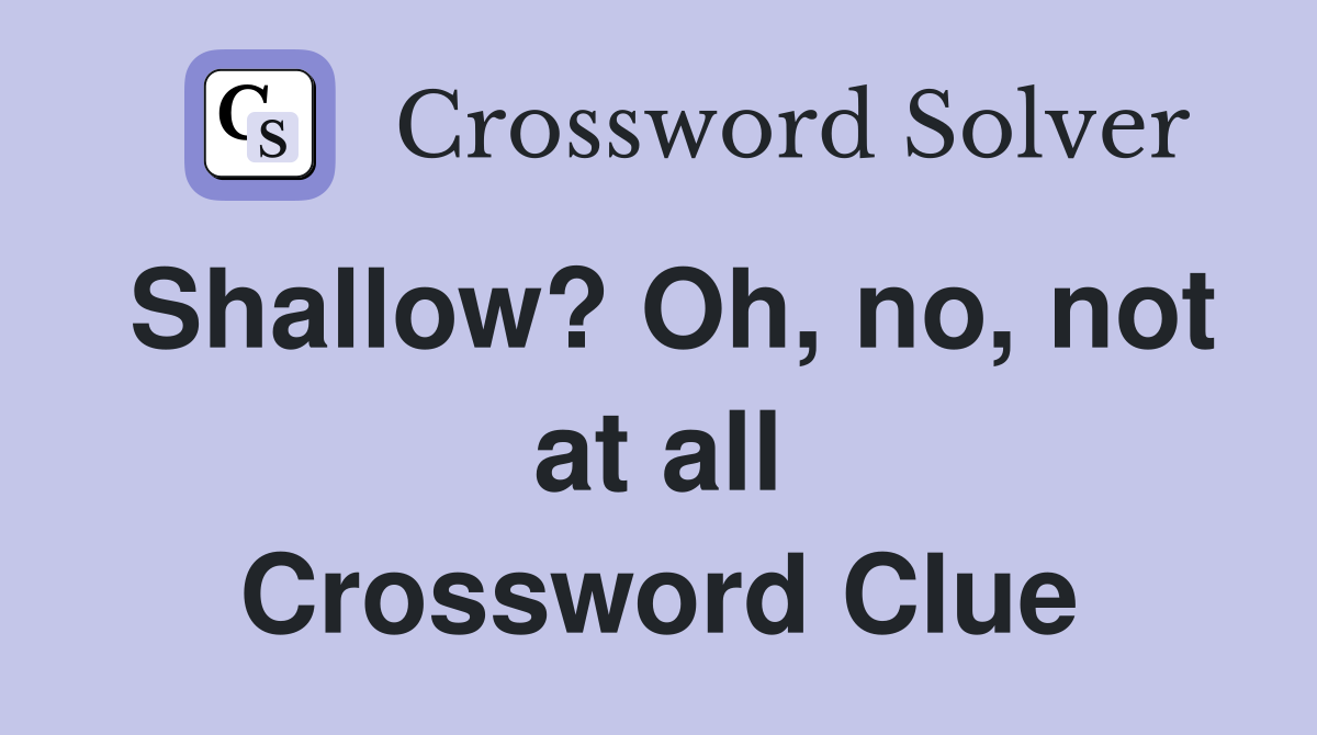 Shallow? Oh, no, not at all Crossword Clue