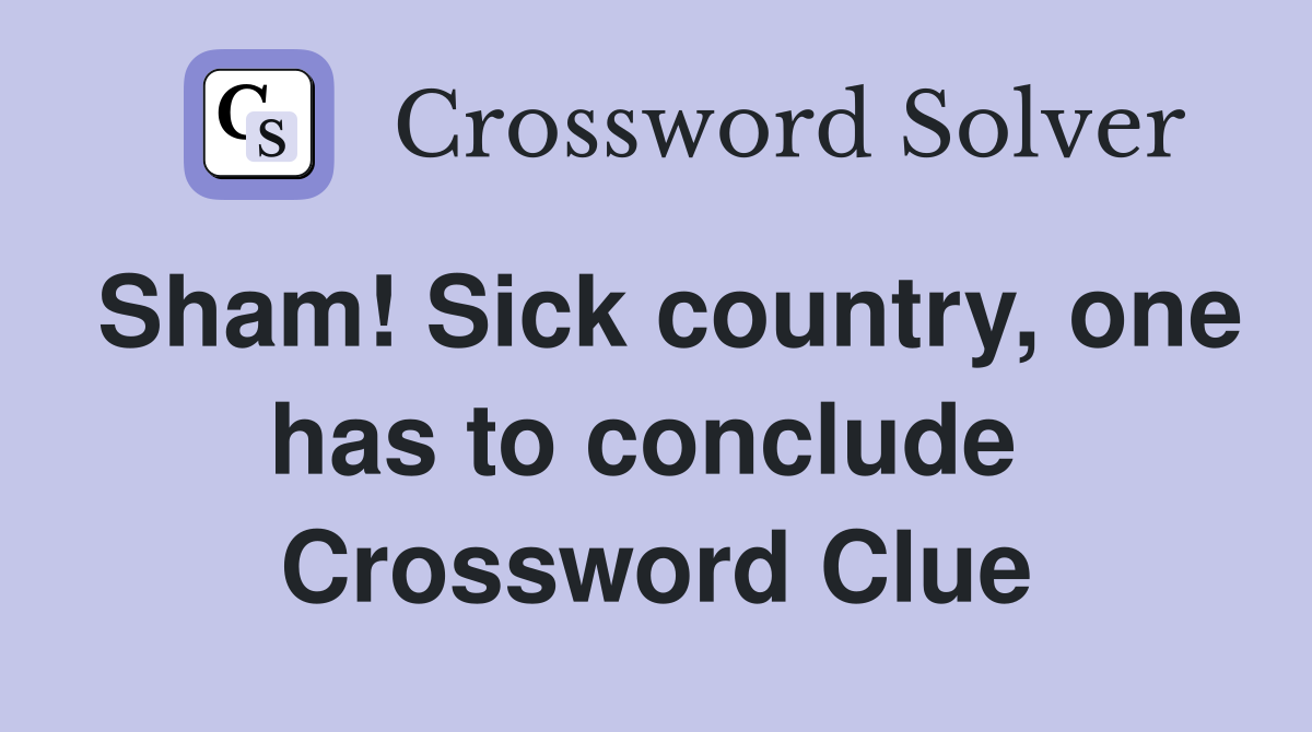Sham! Sick country, one has to conclude  Crossword Clue