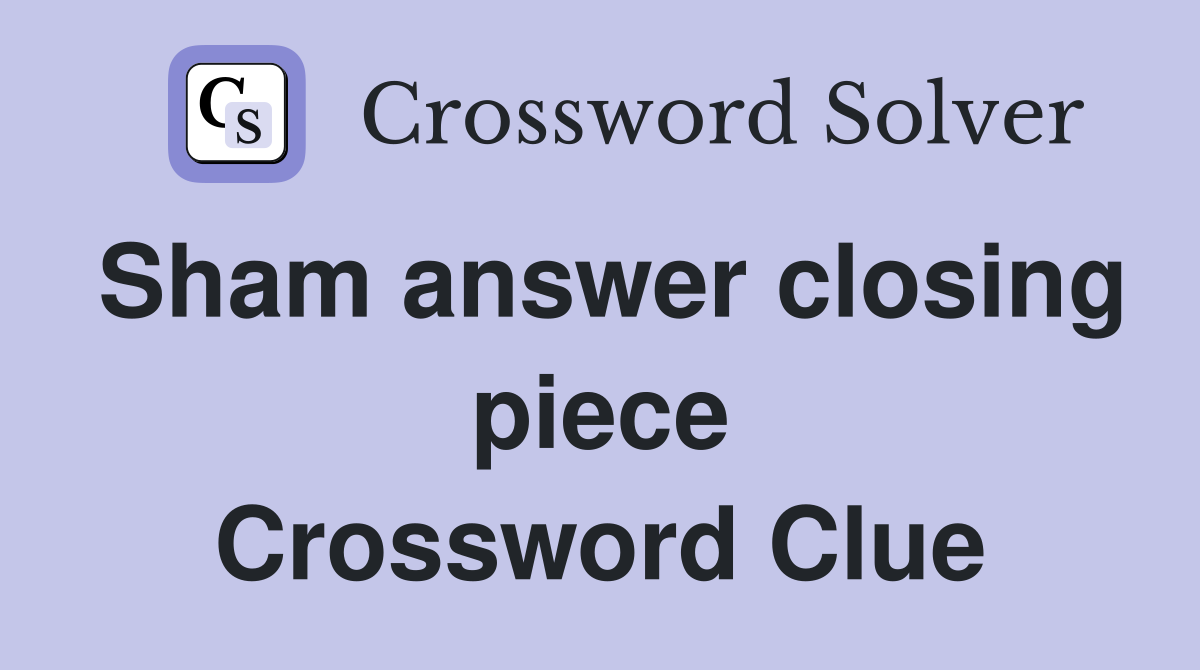 Sham answer closing piece Crossword Clue