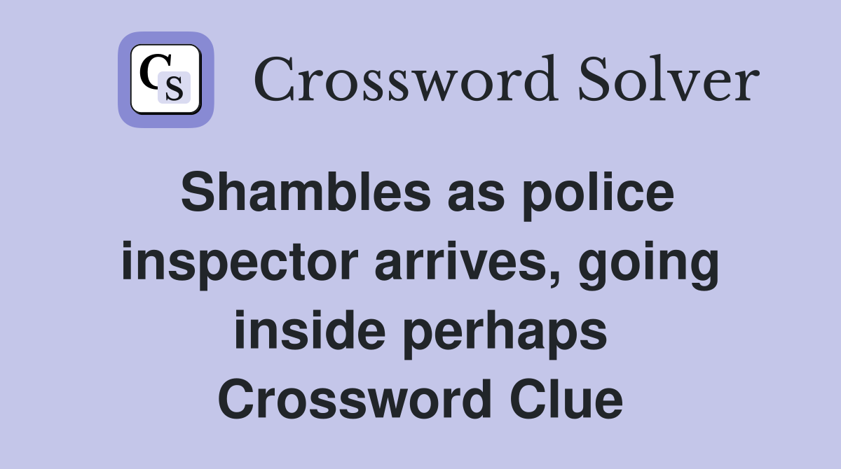 Shambles as police inspector arrives, going inside perhaps Crossword Clue