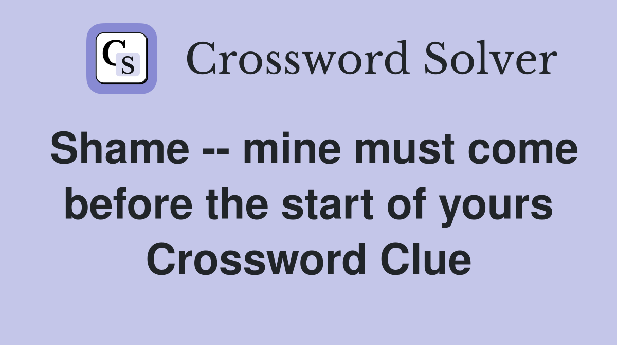 Shame -- mine must come before the start of yours Crossword Clue