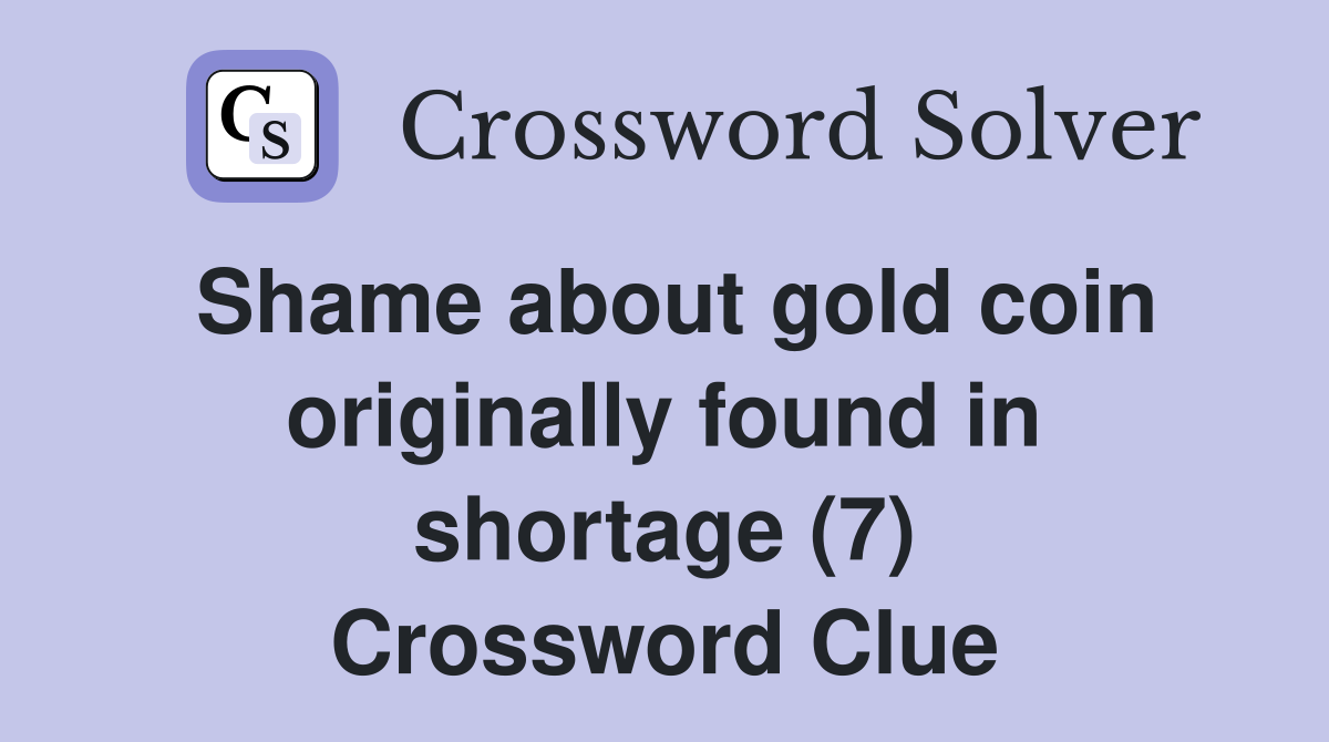 Shame about gold coin originally found in shortage (7) Crossword Clue