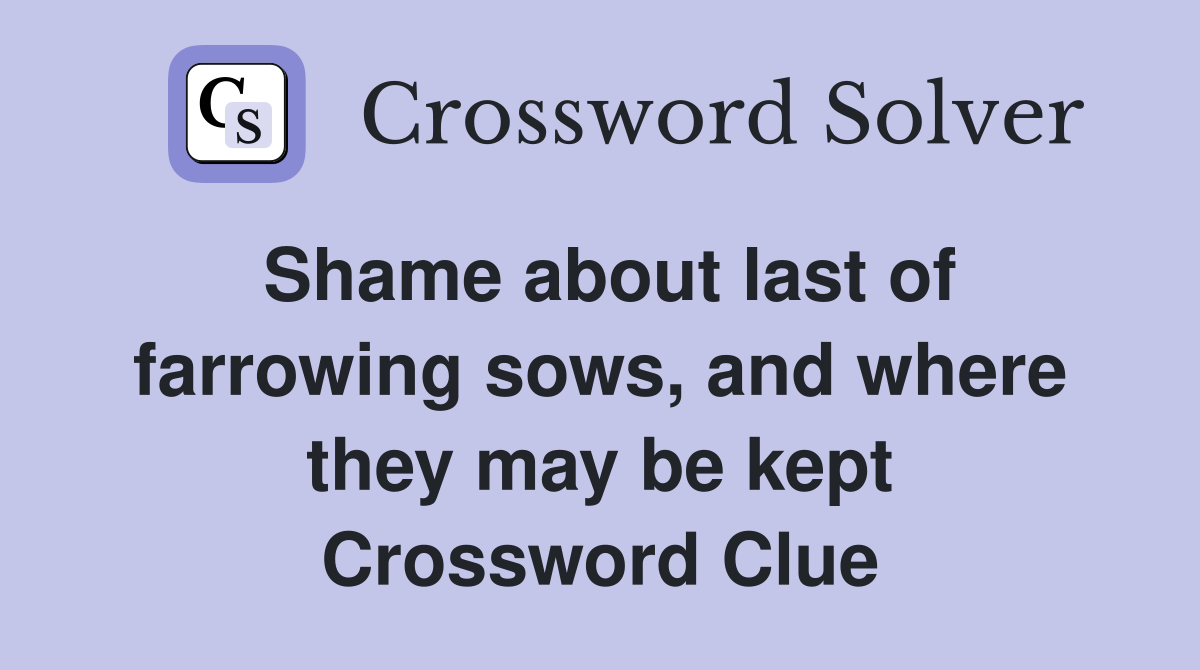 Shame about last of farrowing sows, and where they may be kept Crossword Clue