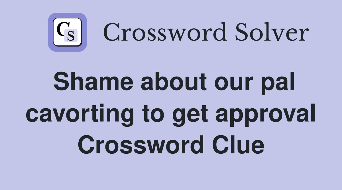 Shame about our pal cavorting to get approval Crossword Clue
