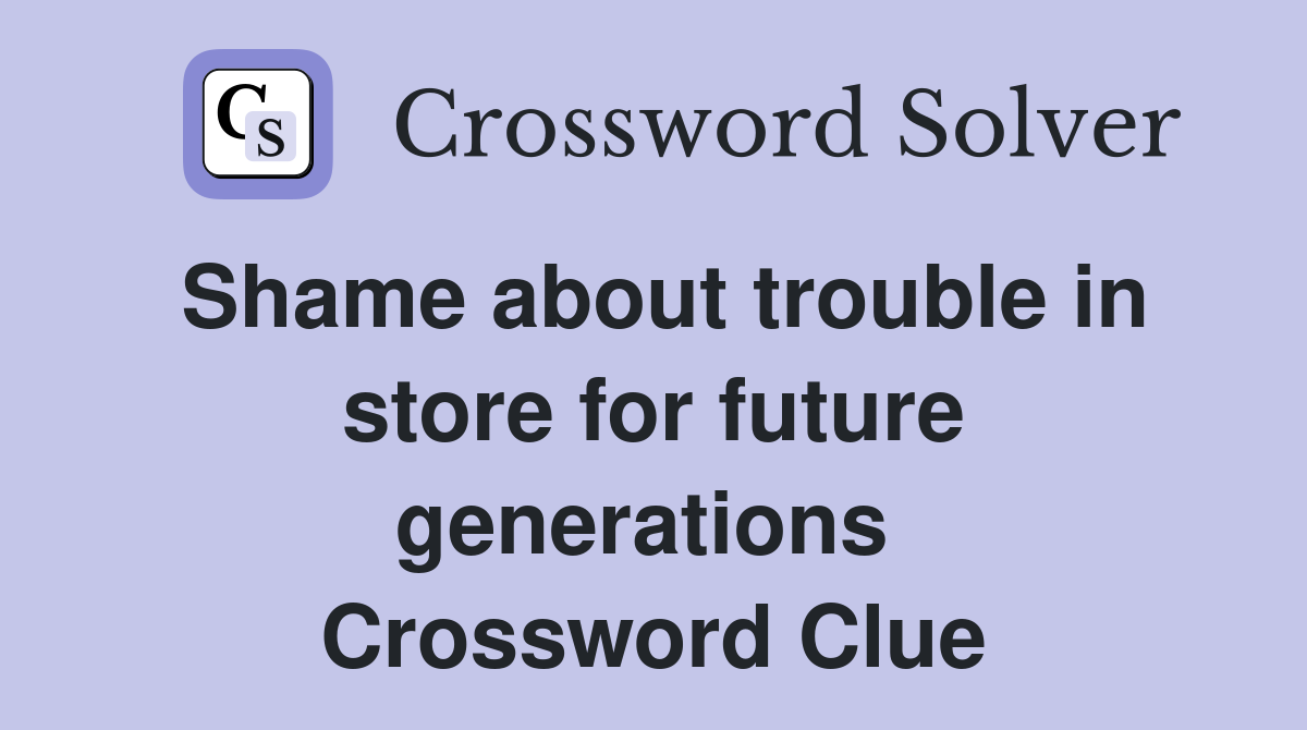 Shame about trouble in store for future generations  Crossword Clue