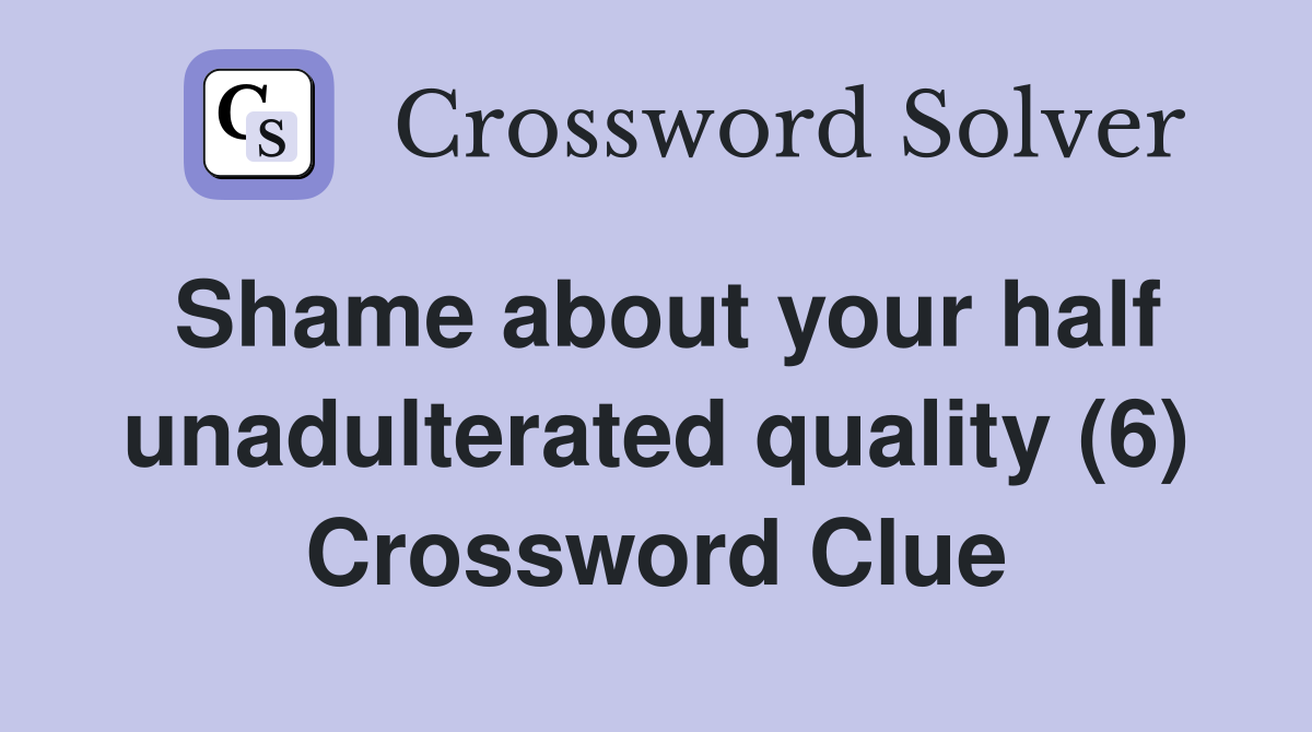 Shame about your half unadulterated quality (6) Crossword Clue