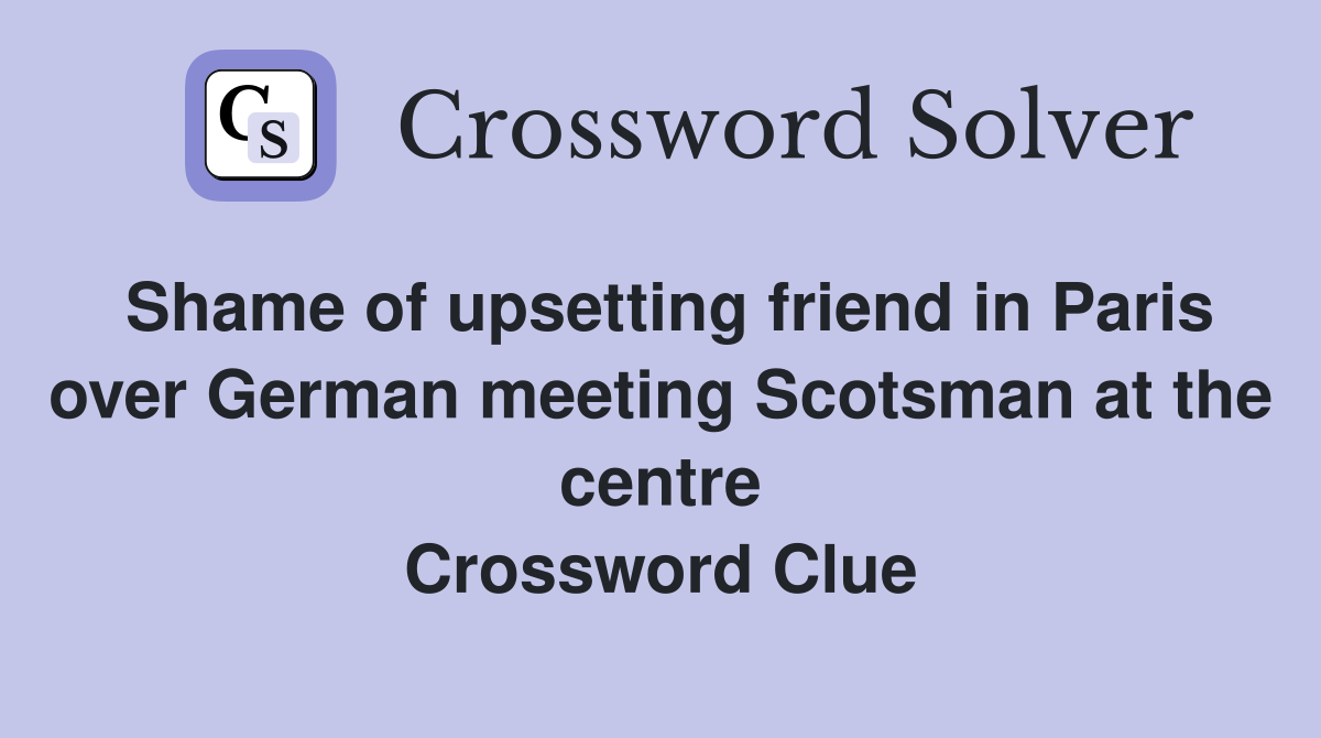 Shame of upsetting friend in Paris over German meeting Scotsman at the centre Crossword Clue