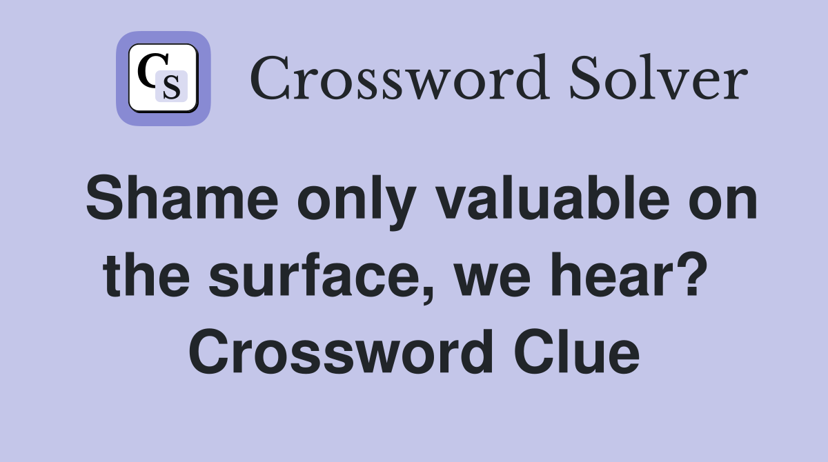 Shame only valuable on the surface, we hear?  Crossword Clue