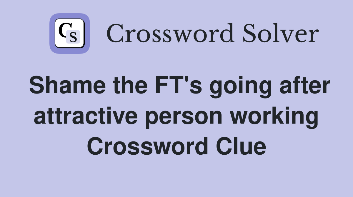 Shame the FT's going after attractive person working Crossword Clue