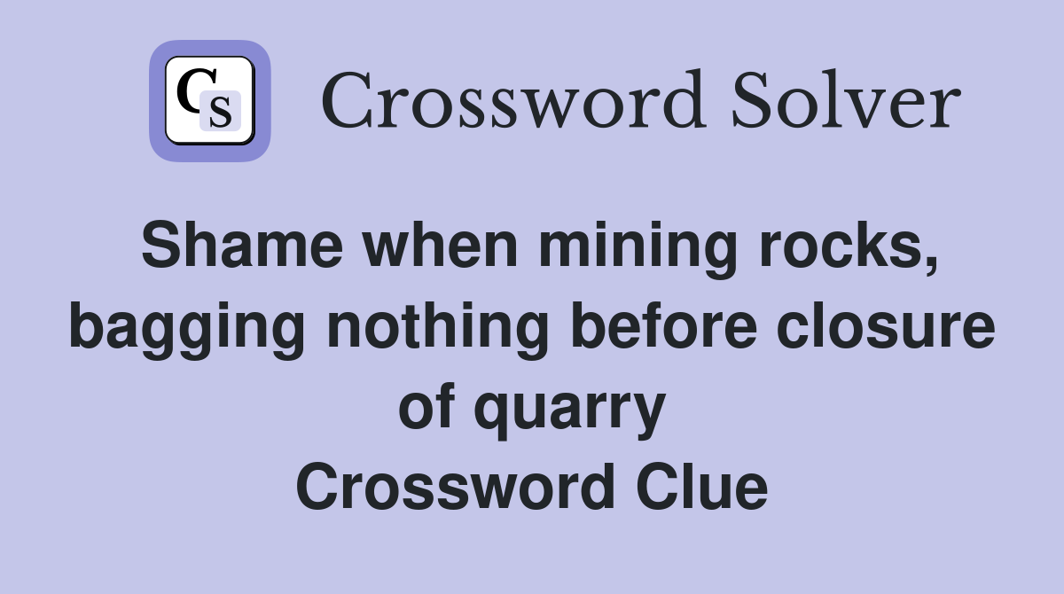 Shame when mining rocks, bagging nothing before closure of quarry Crossword Clue