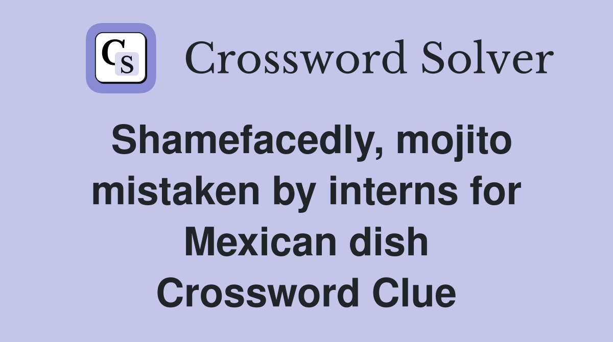 Shamefacedly, mojito mistaken by interns for Mexican dish Crossword Clue