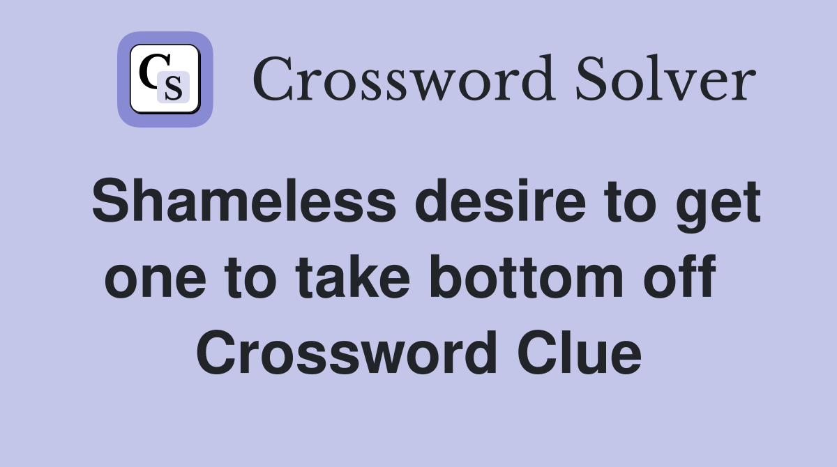 Shameless desire to get one to take bottom off  Crossword Clue