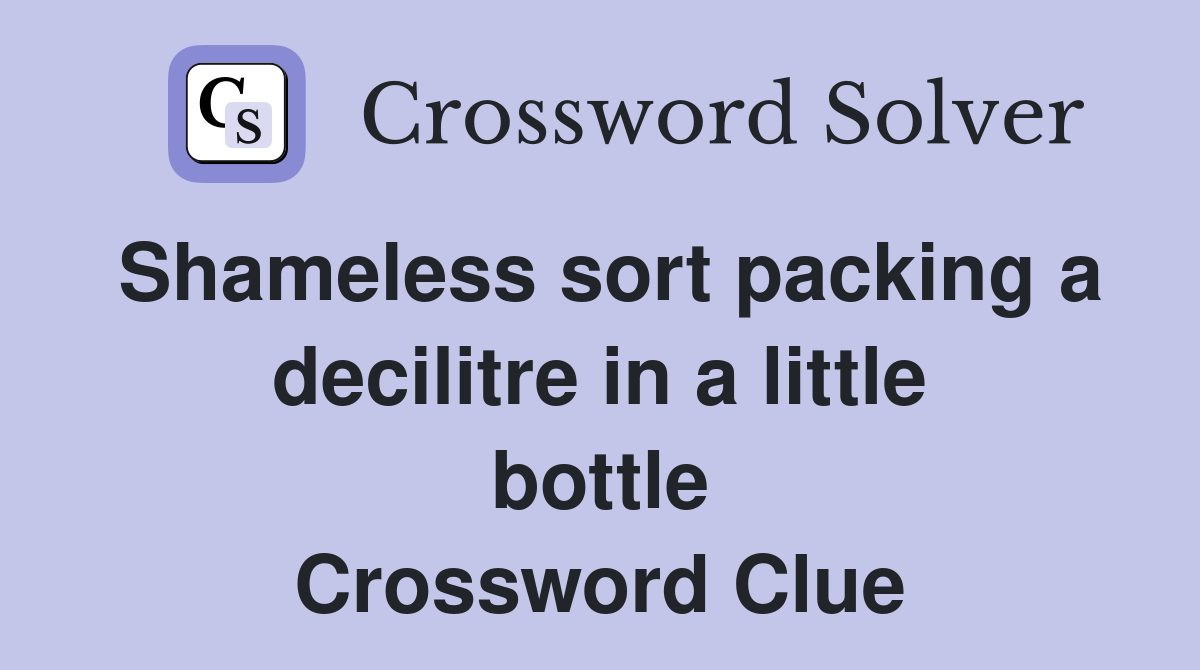 Shameless sort packing a decilitre in a little bottle Crossword Clue