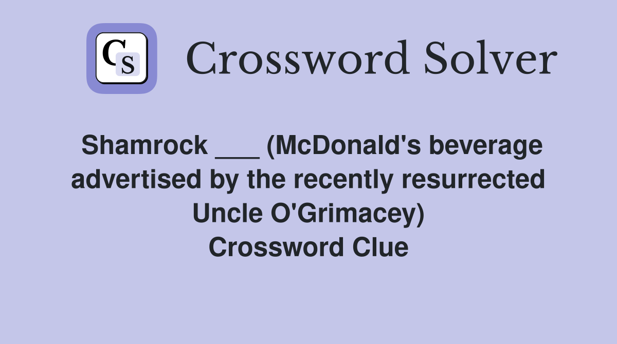 Shamrock ___ (McDonald's beverage advertised by the recently resurrected Uncle O'Grimacey) Crossword Clue
