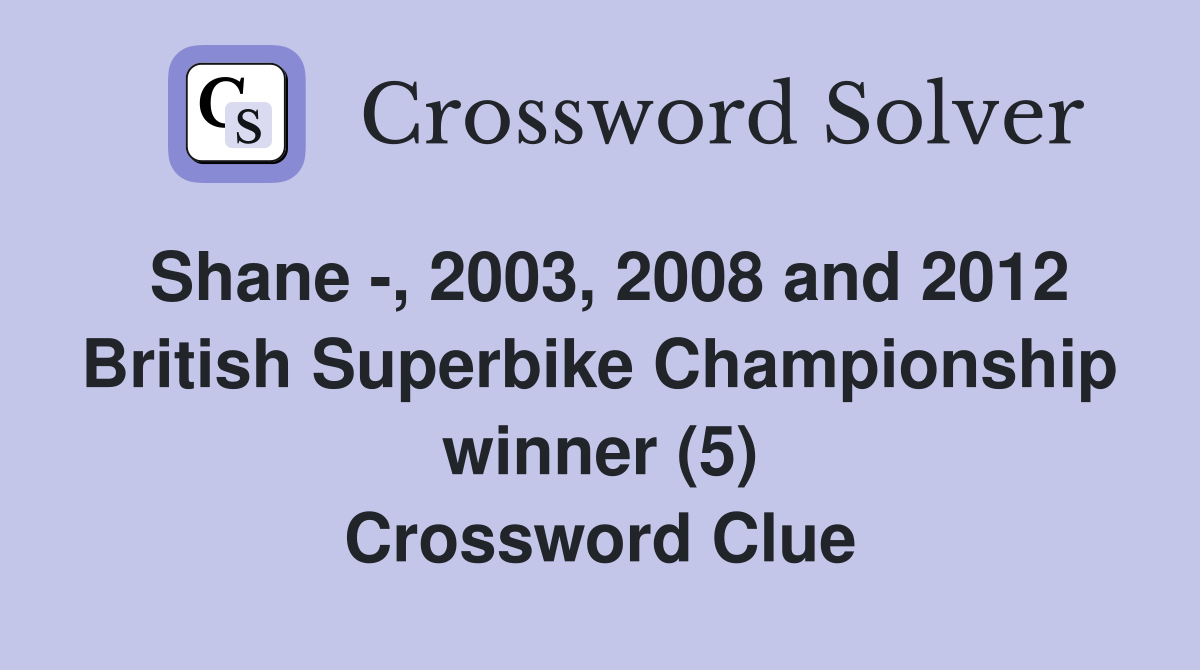 Shane -, 2003, 2008 and 2012 British Superbike Championship winner (5) Crossword Clue