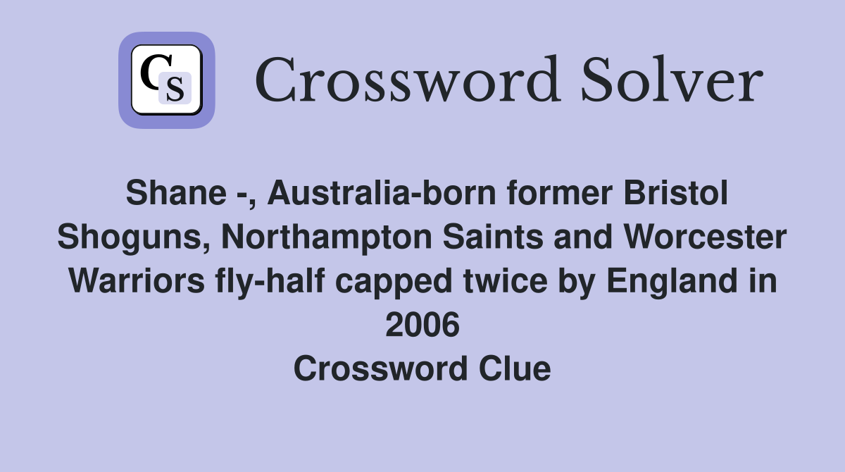Shane -, Australia-born former Bristol Shoguns, Northampton Saints and Worcester Warriors fly-half capped twice by England in 2006 Crossword Clue