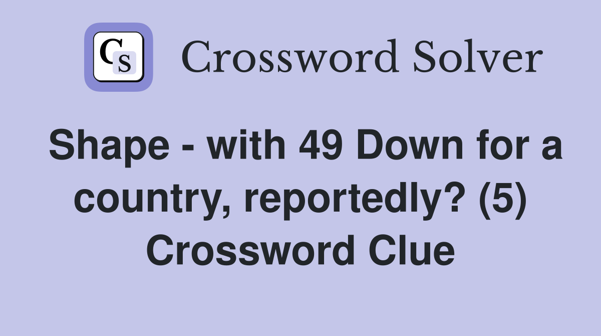 Shape - with 49 Down for a country, reportedly? (5) Crossword Clue