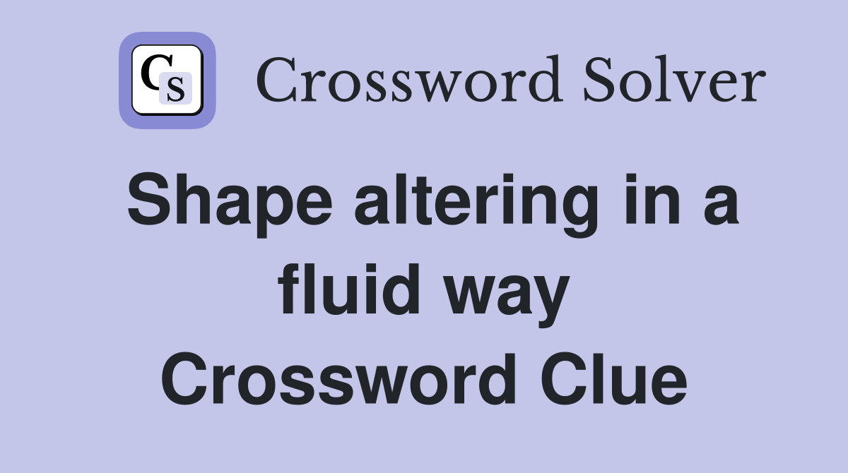 Shape altering in a fluid way Crossword Clue