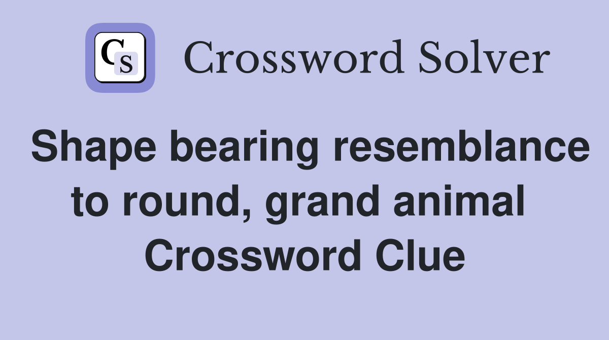 Shape bearing resemblance to round, grand animal  Crossword Clue